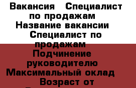 Вакансия : Специалист по продажам › Название вакансии ­ Специалист по продажам  › Подчинение ­ руководителю › Максимальный оклад ­ 25 999 › Возраст от ­ 18 › Возраст до ­ 70 - Владимирская обл., Владимир г. Работа » Вакансии   . Владимирская обл.